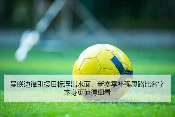曼联边锋引援目标浮出水面，新赛季补强思路比名字本身更值得细看